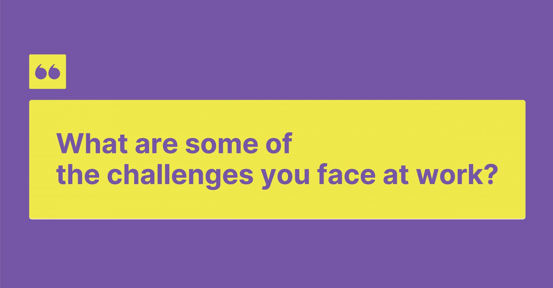 What are some of the challenges you face at work?