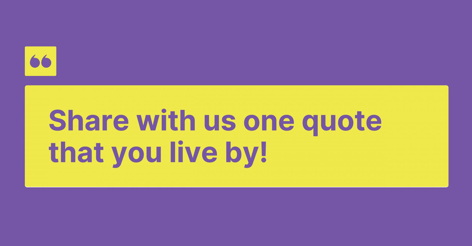 Share with us one quote that you live by!